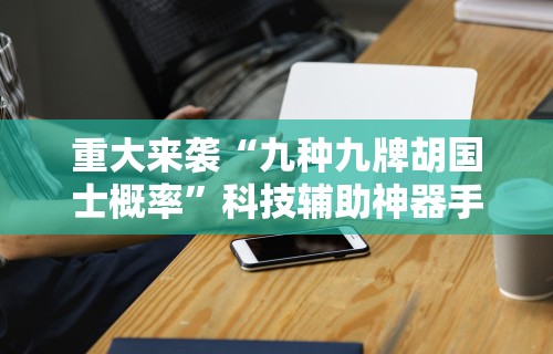 重大来袭“九种九牌胡国士概率”科技辅助神器手机版教程