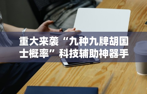 重大来袭“九种九牌胡国士概率	”科技辅助神器手机版教程