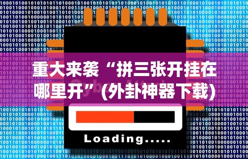 重大来袭“拼三张开挂在哪里开”(外卦神器下载)