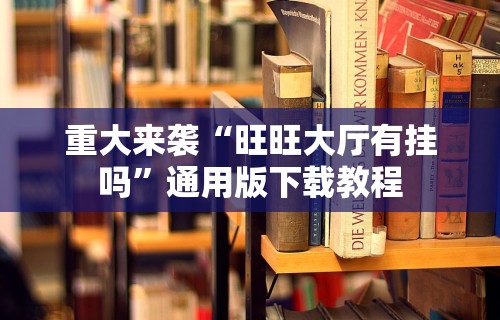 重大来袭“旺旺大厅有挂吗”通用版下载教程