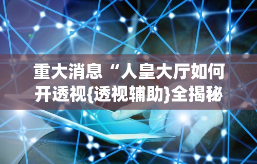 重大消息“人皇大厅如何开透视{透视辅助}全揭秘