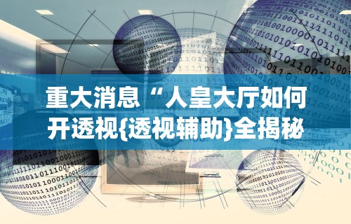 重大消息“人皇大厅如何开透视{透视辅助}全揭秘