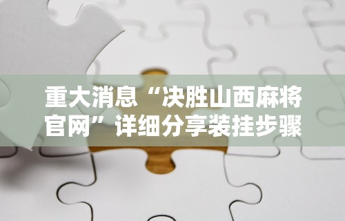 重大消息“决胜山西麻将官网”详细分享装挂步骤教程