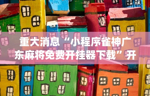 重大消息“小程序雀神广东麻将免费开挂器下载”开挂(透视)辅助教程