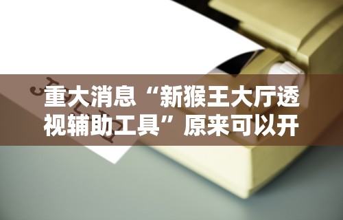 重大消息“新猴王大厅透视辅助工具	”原来可以开挂