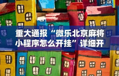 重大通报“微乐北京麻将小程序怎么开挂	”详细开挂安装教程