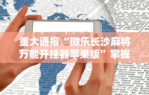 重大通报“微乐长沙麻将万能开挂器苹果版”掌握辅助功能必胜规则