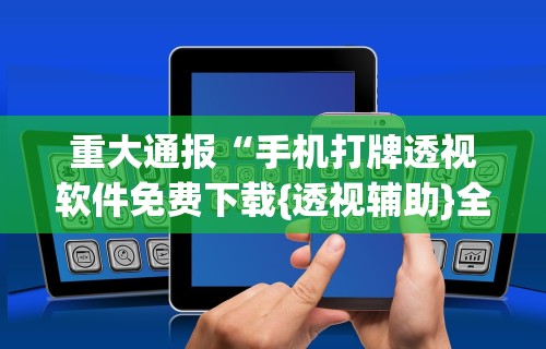 重大通报“手机打牌透视软件免费下载{透视辅助}全揭秘