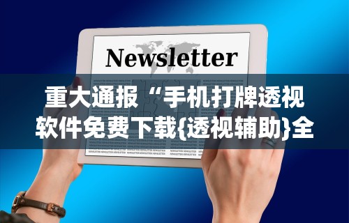 重大通报“手机打牌透视软件免费下载{透视辅助}全揭秘