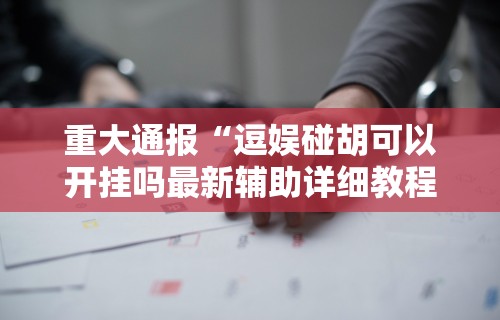 重大通报“逗娱碰胡可以开挂吗最新辅助详细教程