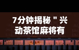 7分钟揭秘＂兴动茶馆麻将有挂吗？”揭秘透视辅助万能挂