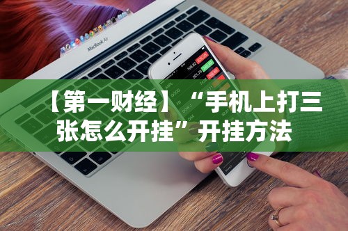 【第一财经】“手机上打三张怎么开挂”开挂方法