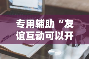专用辅助“友谊互动可以开挂吗”辅助工具插件,揭秘技巧开挂