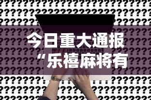 今日重大通报“乐禧麻将有挂吗	”事实上真的有挂