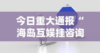 今日重大通报“海岛互娱挂咨询”真可以装挂