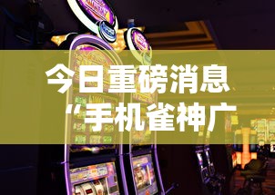 今日重磅消息“手机雀神广东麻将怎么打会赢”掌握辅助功能必胜规则