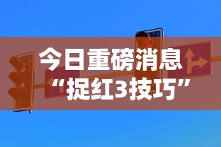 今日重磅消息“捉红3技巧”通用版下载教程