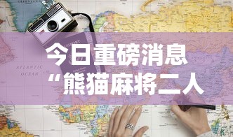 今日重磅消息“熊猫麻将二人怎么开挂!详细开挂教程 今日重磅消息“熊猫麻将二人怎么开挂!详细开挂教程