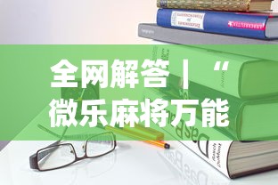 全网解答｜“微乐麻将万能开挂器免费	”开挂(透视)辅助教程
