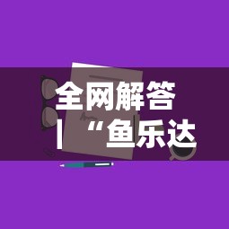 全网解答｜“鱼乐达人攻略技巧最新版更新内容	”通用版下载教程！